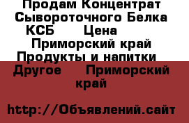 Продам Концентрат Сывороточного Белка КСБ 80 › Цена ­ 650 - Приморский край Продукты и напитки » Другое   . Приморский край